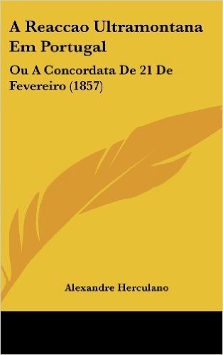 A Reaccao Ultramontana Em Portugal: Ou a Concordata de 21 de Fevereiro (1857)
