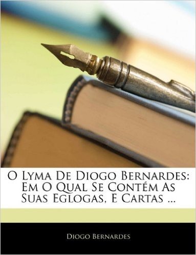 O Lyma de Diogo Bernardes: Em O Qual Se Contem as Suas Eglogas, E Cartas