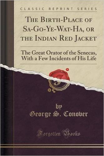 The Birth-Place of Sa-Go-Ye-Wat-Ha, or the Indian Red Jacket: The Great Orator of the Senecas, with a Few Incidents of His Life (Classic Reprint)