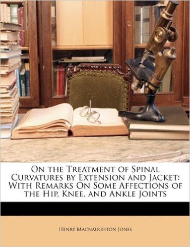 On the Treatment of Spinal Curvatures by Extension and Jacket: With Remarks on Some Affections of the Hip, Knee, and Ankle Joints