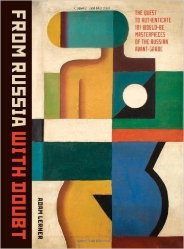 From Russia with Doubt: The Quest to Authenticate 181 Would-be Masterpieces of the Russian Avant-Garde