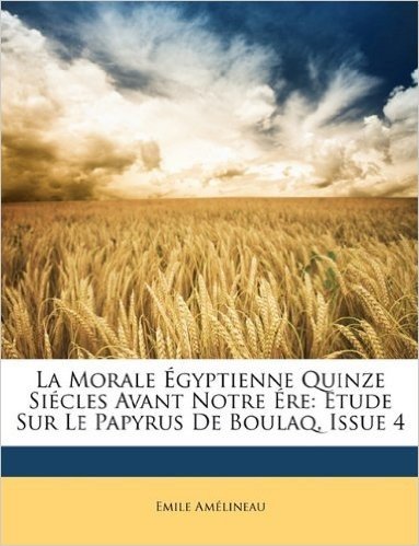 La Morale Egyptienne Quinze Siecles Avant Notre Ere: Etude Sur Le Papyrus de Boulaq, Issue 4
