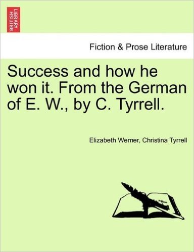 Success and How He Won It. from the German of E. W., by C. Tyrrell. Vol. I