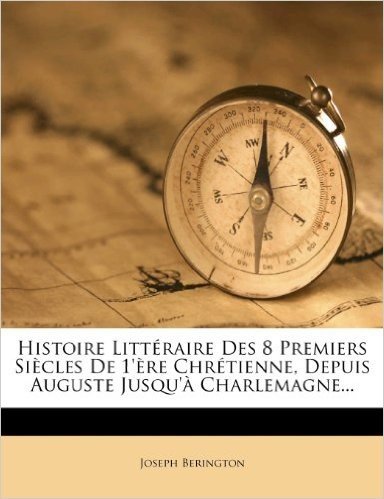 Histoire Litteraire Des 8 Premiers Siecles de 1'ere Chretienne, Depuis Auguste Jusqu'a Charlemagne
