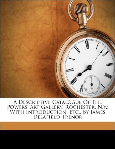 A Descriptive Catalogue of the Powers' Art Gallery, Rochester, N.Y.: With Introduction, Etc., by James Delafield Trenor