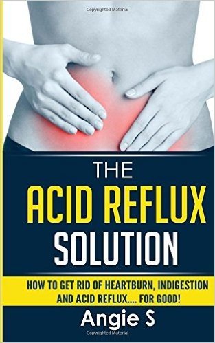 The Acid Reflux Solution: How to Get Rid of Heartburn, Indigestion and Acid Reflux…. for Good!