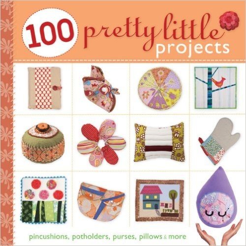 100 Pretty Little Projects: Pincushions, Potholders, Purses, Pillows & More