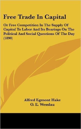 Free Trade in Capital: Or Free Competition in the Supply of Capital to Labor and Its Bearings on the Political and Social Questions of the Day