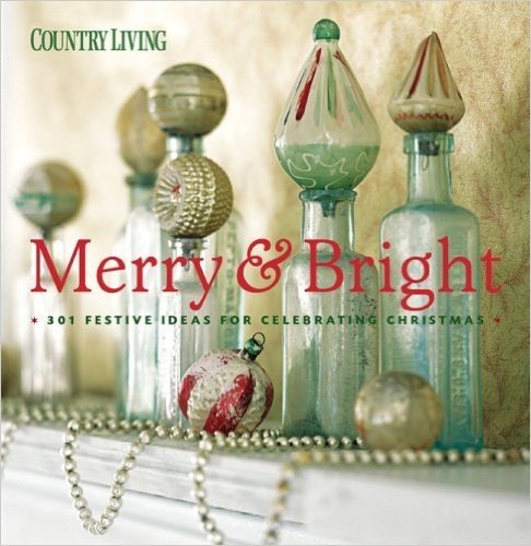 Country Living : Merry & Bright: 301 Festive Ideas for Celebrating Christmas