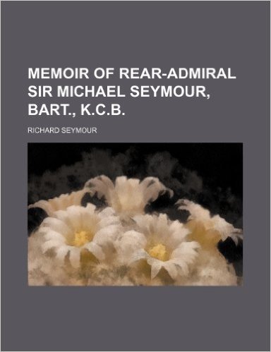 Memoir of Rear-Admiral Sir Michael Seymour, Bart., K.C.B