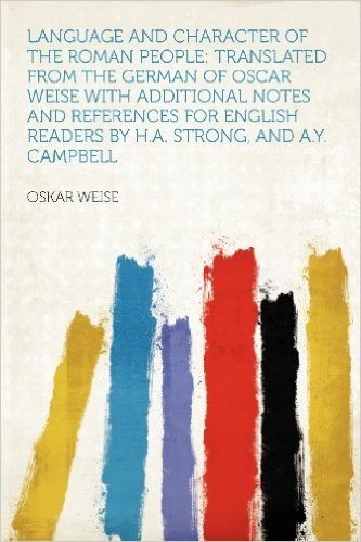 Language and Character of the Roman People: Translated from the German of Oscar Weise with Additional Notes and References for English Readers by H.A. Strong, and A.Y. Campbell