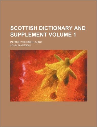 Scottish Dictionary and Supplement; In Four Volumes. A-Kut Volume 1