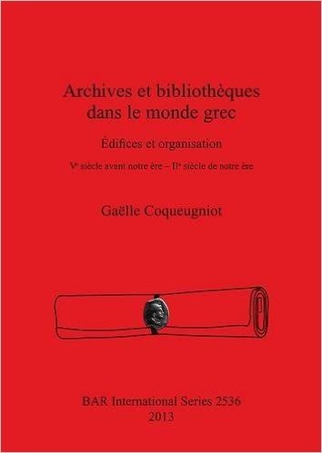 Archives Et Bibliotheques Dans Le Monde Grec: Edifices Et Organisation. Ve Siecle Avant Notre Ere  -  Iie Siecle De Notre Ere