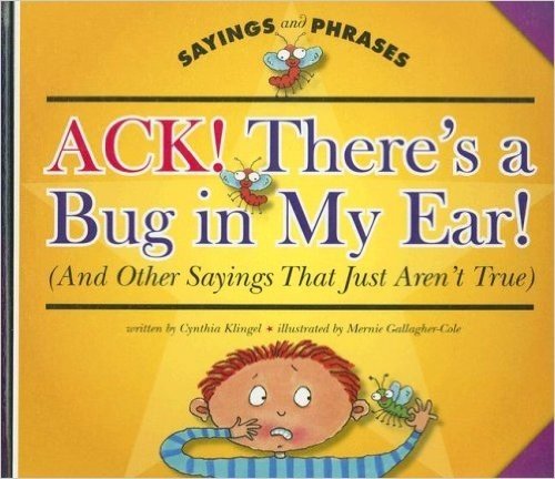 Ack! There's a Bug in My Ear! (And Other Sayings That Just Aren't True)