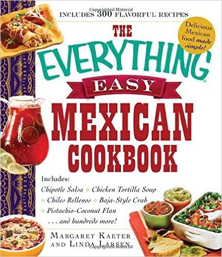 The Everything Easy Mexican Cookbook: Includes: Chipotle Salsa * Chicken Tortilla Soup * Chiles Rellenos * Baja-Style Crab * Pistachio-Coconut Flan...and Hundreds More!
