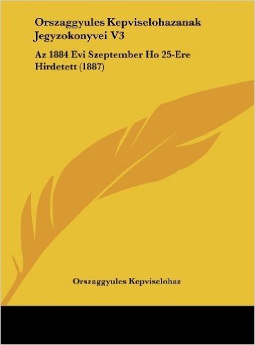 Orszaggyules Kepviselohazanak Jegyzokonyvei V3: AZ 1884 Evi Szeptember Ho 25-Ere Hirdetett (1887)