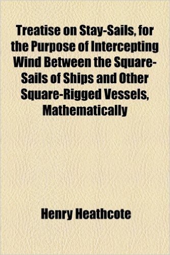 Treatise on Stay-Sails, for the Purpose of Intercepting Wind Between the Square-Sails of Ships and Other Square-Rigged Vessels, Mathematically
