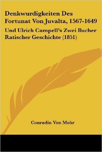 Denkwurdigkeiten Des Fortunat Von Juvalta, 1567-1649: Und Ulrich Campell's Zwei Bucher Ratischer Geschichte (1851)