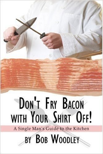 Don't Fry Bacon with Your Shirt Off!: A Single Man's Guide to the Kitchen