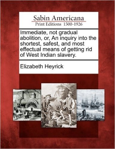 Immediate, Not Gradual Abolition, Or, an Inquiry Into the Shortest, Safest, and Most Effectual Means of Getting Rid of West Indian Slavery