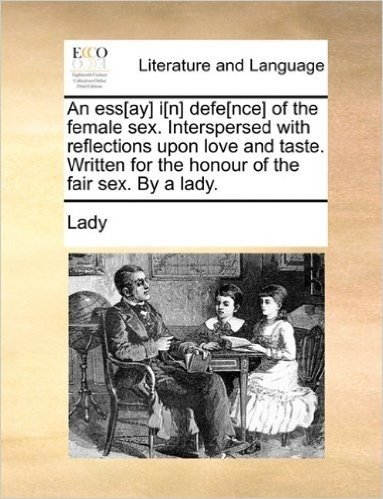 An Ess[ay] I[n] Defe[nce] of the Female Sex. Interspersed with Reflections Upon Love and Taste. Written for the Honour of the Fair Sex. by a Lady