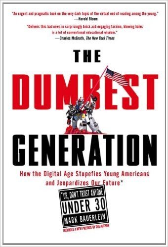 The Dumbest Generation: How the Digital Age Stupefies Young Americans and Jeopardizes Our Future(Or, Don 't Trust Anyone Under 30)