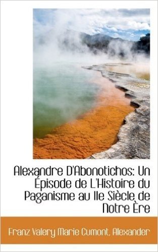 Alexandre D'Abonotichos: Un Episode de L'Histoire Du Paganisme Au IIe Siecle de Notre Ere