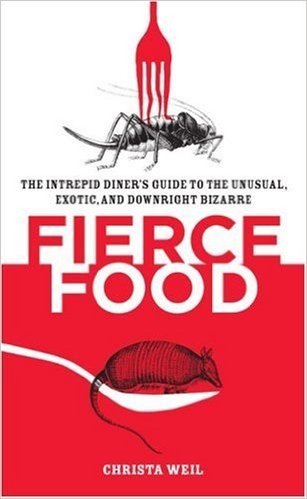 Fierce Food: The Intrepid Diner's Guide to the Unusual, Exotic, and Downright Bizarre