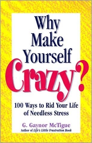 Why Make Yourself Crazy?: 100 Ways to Rid Your Life of Needless Stress
