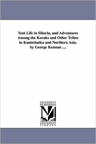 Tent Life in Siberia, and Adventures Among the Koraks and Other Tribes in Kamtchatka and Northern Asia. by George Kennan