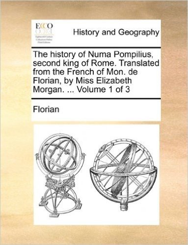 The History of Numa Pompilius, Second King of Rome. Translated from the French of Mon. de Florian, by Miss Elizabeth Morgan. ... Volume 1 of 3
