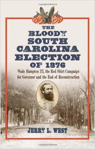 The Bloody South Carolina Election of 1876: Wade Hampton III, the Red Shirt Campaign for Governor and the End of Reconstruction