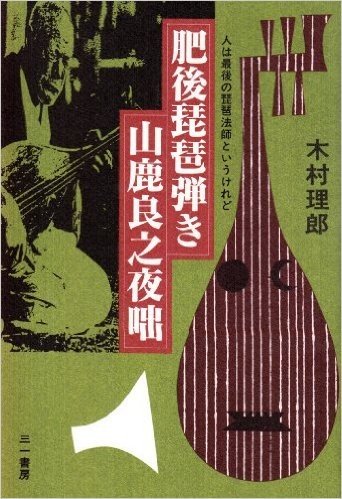肥後琵琶弾き 山鹿良之夜咄:人は最後の琵琶法師というけれど