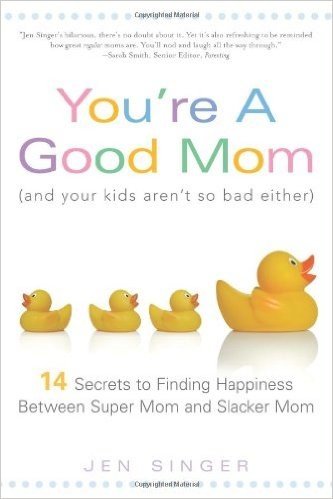 You're a Good Mom (and Your Kids Aren't So Bad Either): 14 Secrets to Finding Happiness Between Super Mom and Slacker Mom