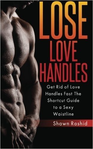 Lost Love Handles: Get Rid of Love Handles Fast the Shortcut Guide to a Sexy Waisttline