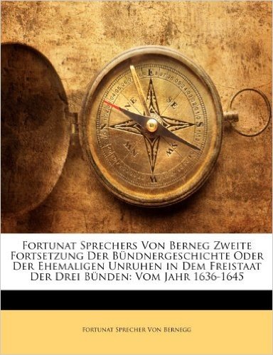 Fortunat Sprechers Von Berneg Zweite Fortsetzung Der Bundnergeschichte Oder Der Ehemaligen Unruhen in Dem Freistaat Der Drei Bunden: Vom Jahr 1636-1645