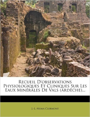 Recueil D'Observations Physiologiques Et Cliniques Sur Les Eaux Minerales de Vals (Ardeche)