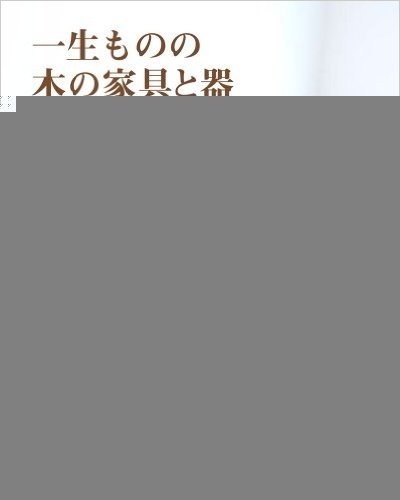 一生ものの木の家具と器: 東海・北陸の木工家25人の工房から -名古屋・岐阜・三重・静岡・富山・金沢・輪島