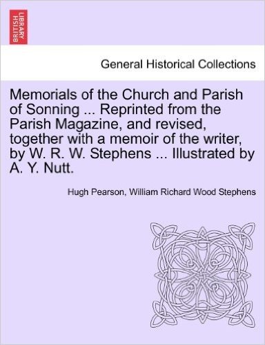 Memorials of the Church and Parish of Sonning ... Reprinted from the Parish Magazine, and Revised, Together with a Memoir of the Writer, by W. R. W. Stephens ... Illustrated by A. Y. Nutt
