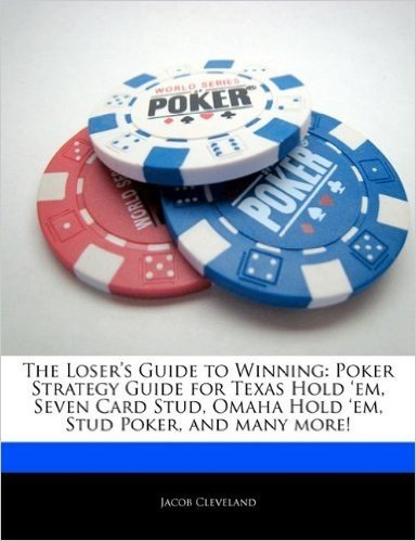 The Loser's Guide to Winning: Poker Strategy Guide for Texas Hold 'Em, Seven Card Stud, Omaha Hold 'Em, Stud Poker, and Many More!