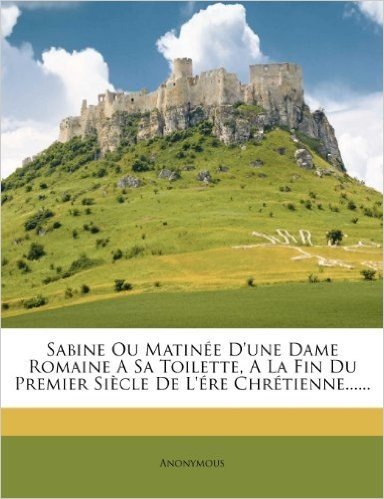 Sabine Ou Matinee D'Une Dame Romaine a Sa Toilette, a la Fin Du Premier Siecle de L'Ere Chretienne
