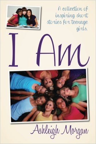 I Am: A Collection of Inspiring Short Stories for Teenage Girls