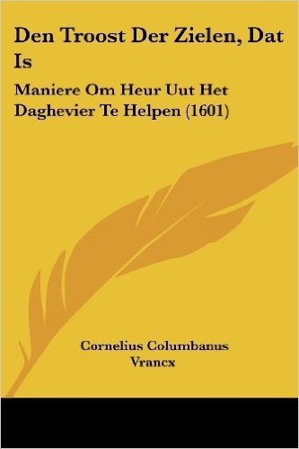 Den Troost Der Zielen, DAT Is: Maniere Om Heur Uut Het Daghevier Te Helpen (1601)