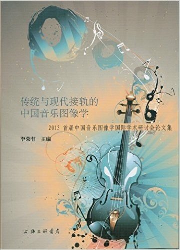 传统与现代接轨的中国音乐图像学:2013首届中国音乐图像学国际学术研讨会论文集