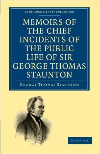 Memoirs of the Chief Incidents of the Public Life of Sir George Thomas Staunton, Bart., Hon. D.C.L. of Oxford: One of the King's Commissioners to the Court of Pekin, and Afterwards for Some Time Member of Parliament for South Hampshire