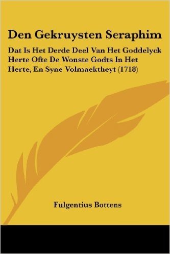 Den Gekruysten Seraphim: DAT Is Het Derde Deel Van Het Goddelyck Herte Ofte de Wonste Godts In Het Herte, En Syne Volmaektheyt (1718)