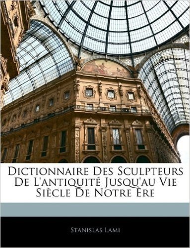 Dictionnaire Des Sculpteurs de L'Antiquite Jusqu'au Vie Siecle de Notre Ere
