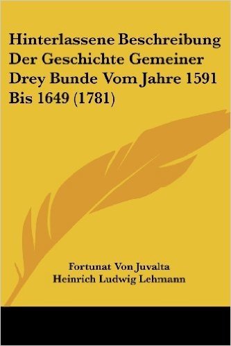 Hinterlassene Beschreibung Der Geschichte Gemeiner Drey Bunde Vom Jahre 1591 Bis 1649 (1781)