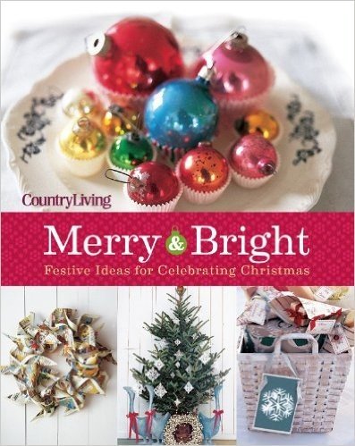 Country Living Merry & Bright: 125 Festive Ideas for Celebrating Christmas