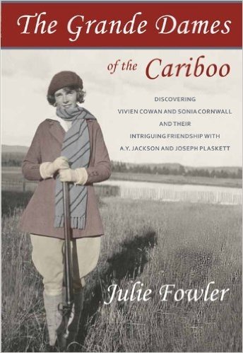 Grande Dames of the Cariboo: Discovering Vivien Cowan & Sonia Cornwall & Their Intriguing Friendship with A. Y. Jackson & Joe Plaskett